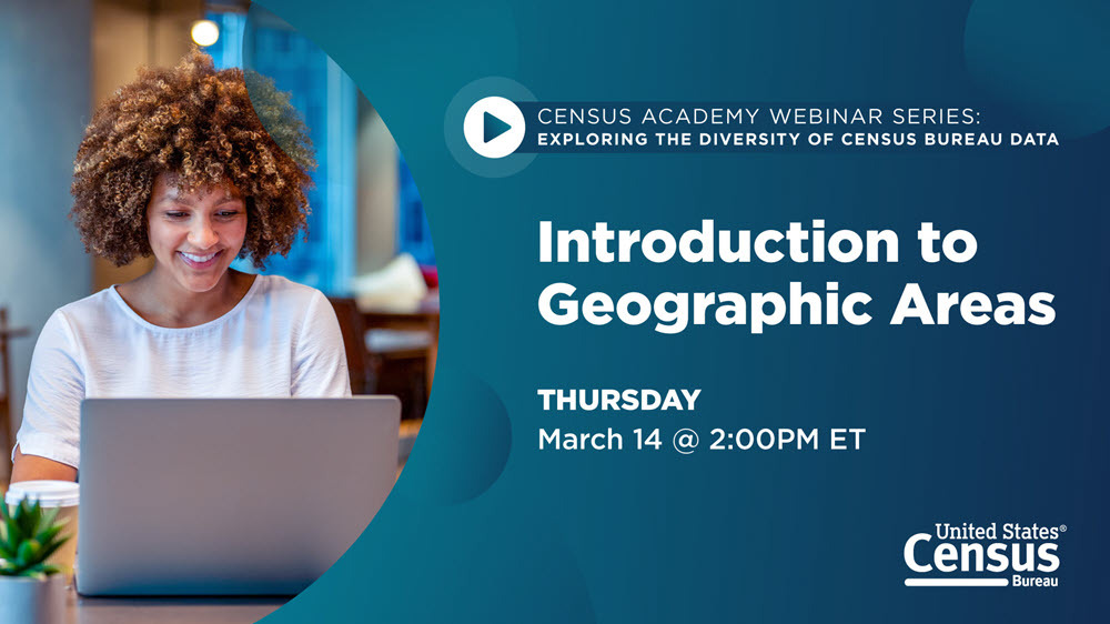 Census Academy Webinar Series: Exploring the Diversity of Census Bureau Data; Introduction to Geographic Areas; Thursday, March 14 @ 2PM ET