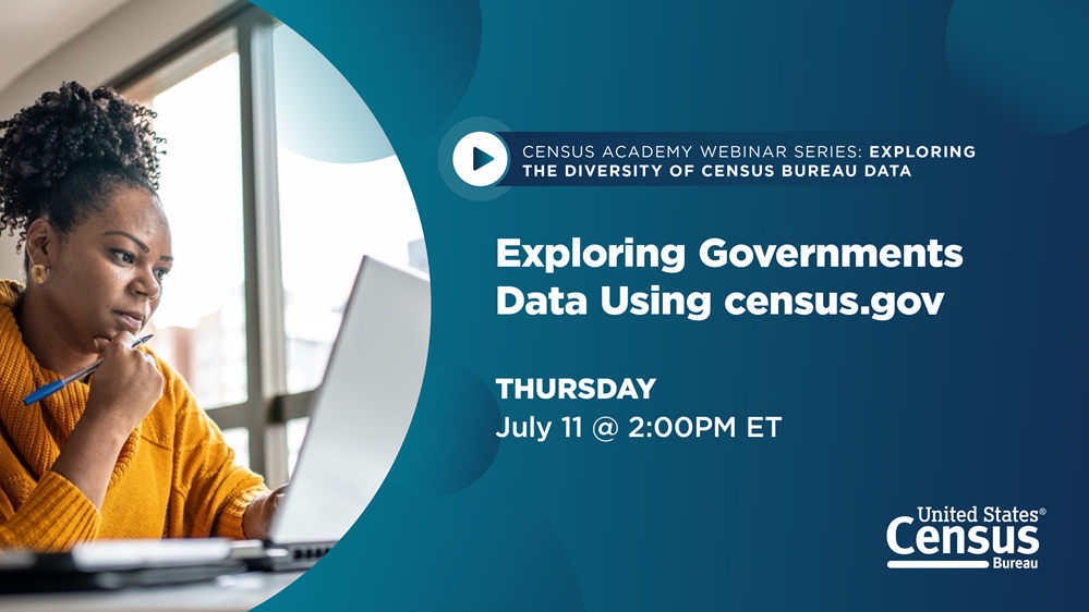 Census Academy Webinar Series: Exploring the Diversity of Census Bureau Data; Exploring Governments Data Using census.gov; Thursday, July 11 @ 2 PM ET