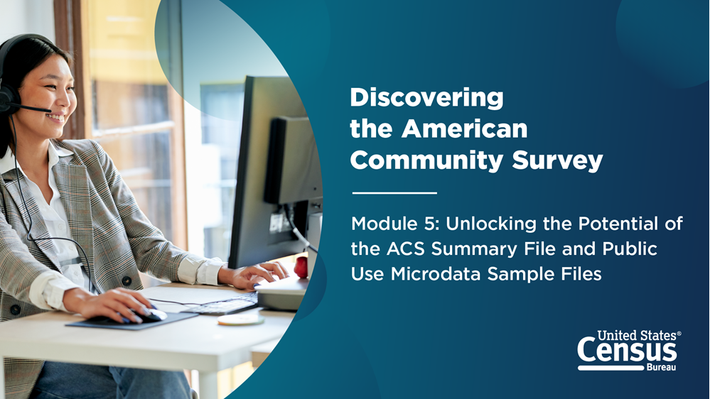 Discovering the American Community Survey; Module 5: Unlocking the Potential of the ACS Summary File and Public Use Microdata Sample Files