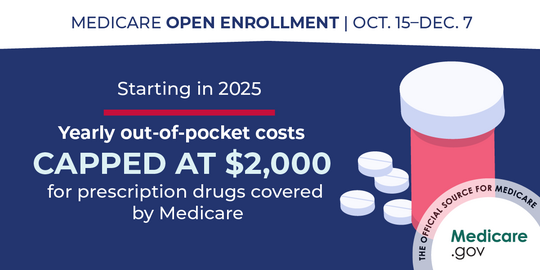 Starting in 2025: Yearly out-of-pocket costs capped at $2,000 for prescription drugs covered by Medicare