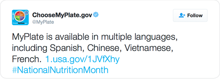 MyPlate is available in multiple languages, including Spanish, Chinese, Vietnamese, French. http://1.usa.gov/1JVfXhy  #NationalNutritionMonth
