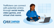 Traffickers can connect with potential victims through social media, video games, and virtual chat rooms.