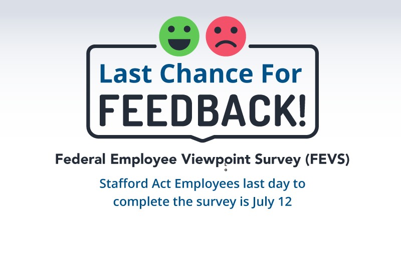 Last chance for Feedback! Federal Employee Viewpoint Survey (FEVS) Stafford Act Employees last day to complete survey is July 12