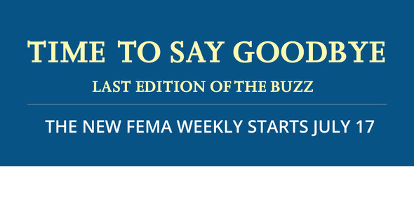 Time to Say Goodbye. Last Edition of the Buzz. The New FEMA Weekly starts July 17.