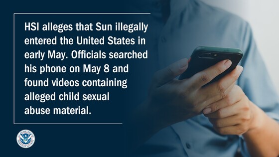 HSI alleges that Sun illegally entered the United States in early May. Officials searched his phone on May 8 and found videos containing alleged child sexual abuse material.