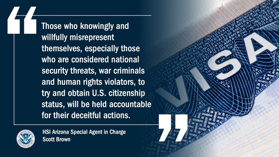 Those who knowingly and willfully misrepresent themselves, especially those who are considered national security threats, war criminals and human rights violators, to try and obtain U.S. citizenship status, will be held accountable for their deceitful actions.