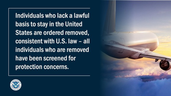 Individuals who lack a lawful basis to stay in the United States are ordered removed, consistent with U.S. law - all individuals who are removed have been screened for protection concerns. 