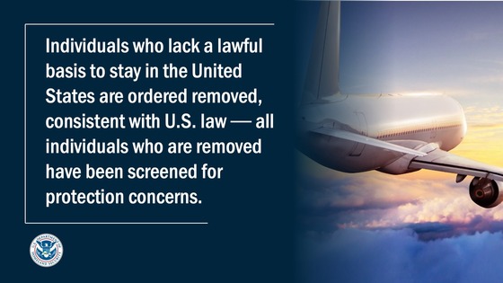 Individuals who lack a lawful basis to stay in the United States are ordered removed, consistent with U.S. law -- all individuals who are removed have been screened for protection concerns.