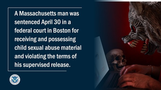 A Massachusetts man was sentenced April 30 in a federal court in Boston for receiving and possessing child sexual abuse material and violating the terms of his supervised release.