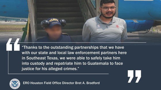 'Thanks to the outstanding partnerships that we have with our state and local law enforcement partners here in Southeast Texas, we were able to safely take him into custody and repatriate him to Guatemala to face justice for his alleged crimes.' -- ERO Houston Field Office Director Bret A. Bradford