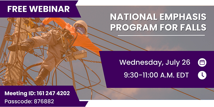 Free Webinar - National Emphasis Program for Falls. Wednesday, July 26, 9:30-11:00 A.M. EDT. Meeting ID: 161 247 4202. Passcode: 876882.