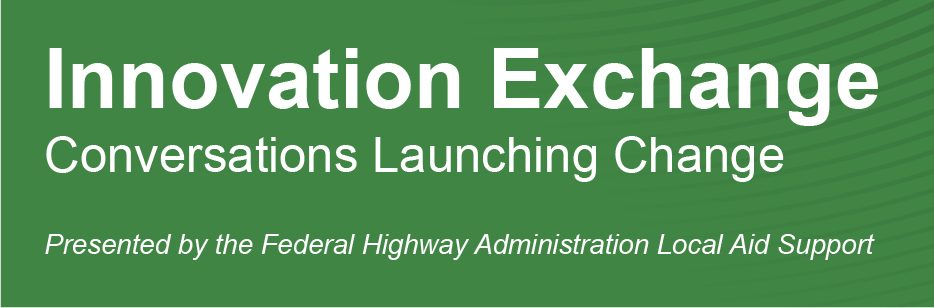 Innovation Exchange       Conversations Launching Change       Presented by the Federal Highway Administration Local Aid Support