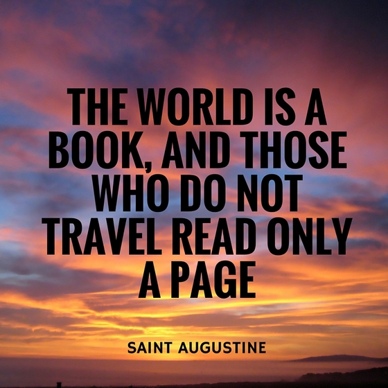 Quote: "The world is a book and those who do not travel read only a page." -Saint Augustine