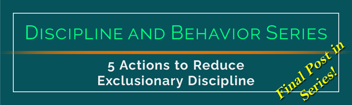Discipline and Behavior. 5 Actions to Reduce Exclusionary Discipline. Final Post in Series.