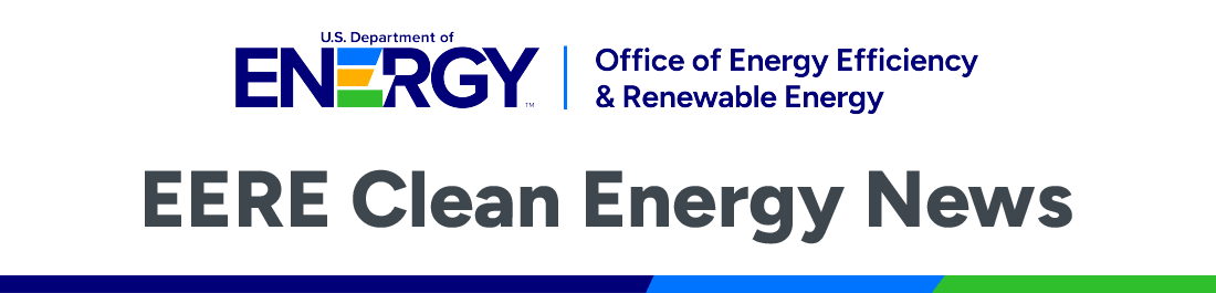 U.S. Department of Energy Office of Energy Efficiency and Renewable Energy | EERE Clean Energy News