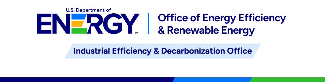 U.S. Department of Energy Office of Energy Efficiency and Renewable Energy | Industrial Efficiency & Decarbonization Office