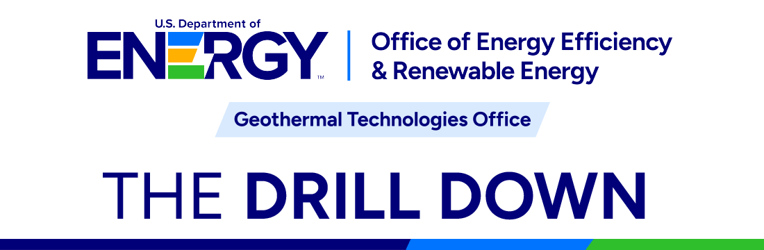 U.S. Department of Energy Office of Energy Efficiency and Renewable Energy Geothermal Technologies Office |The Drill Down
