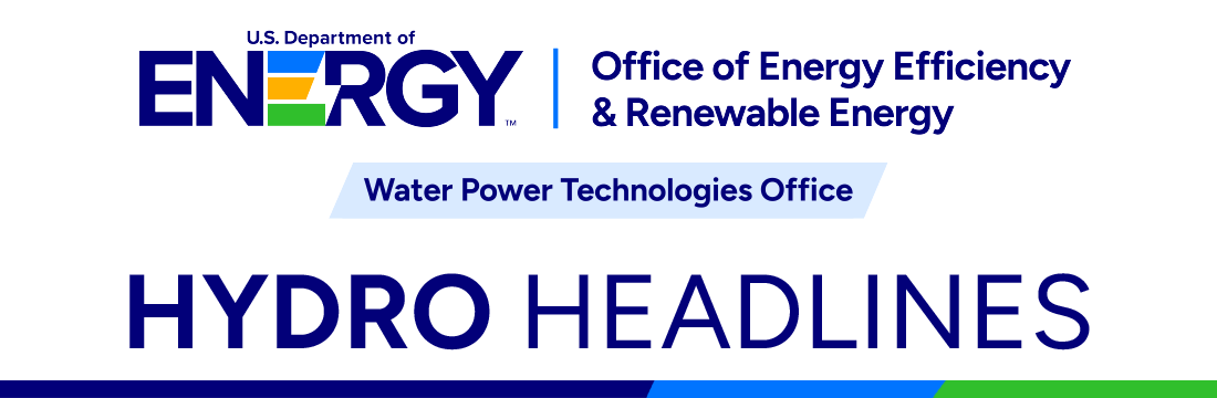 U.S. Department of Energy Office of Energy Efficiency and Renewable Energy Water Power Technologies Office |Hydro Headlines