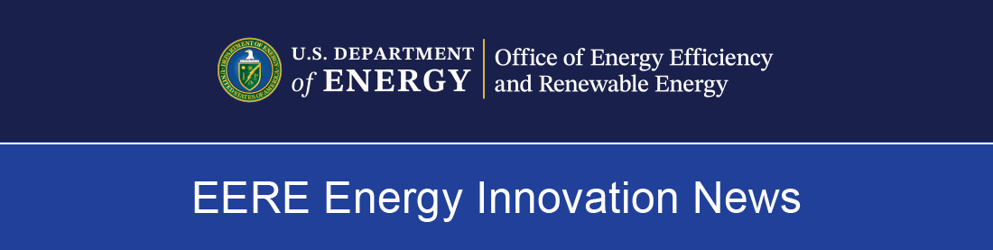 U.S. Department of Energy | Office of Energy Efficiency and Renewable Energy | Energy Innovation News