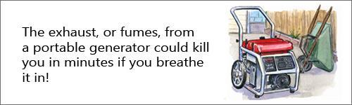 The exhaust, or fumes, from a portable generator could kill you in minutes if you breathe it in! 
