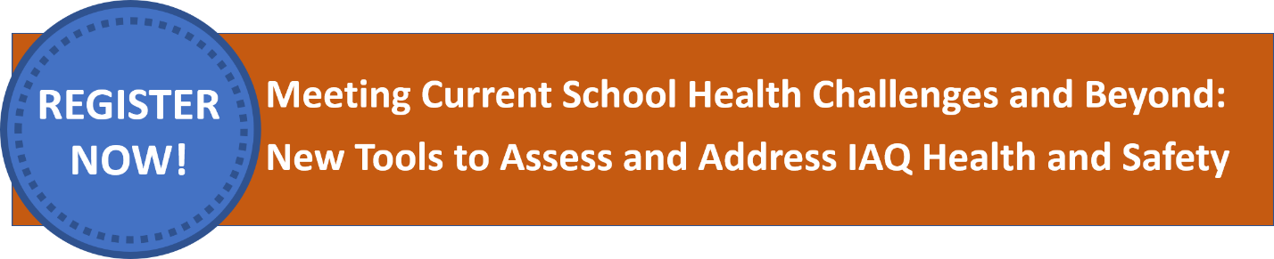 Click here to register for the webinar Meeting Current School Health Challenges and Beyond: New Tools to Assess and Address IAQ Health and Safety