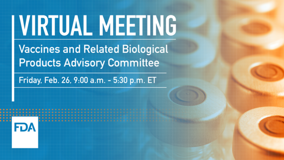 Virtual Meeting Vaccines and Related Biological Products Advisory Committee Friday, Feb. 26. 9:00 a.m. - 5:30 p.m. ET 