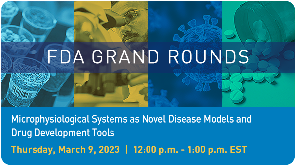 FDA Grand Rounds: Microphysiological Systems as Novel Disease Models and Drug Development Tools, March 9, 2023, 12:00 - 1:00 p.m. EST