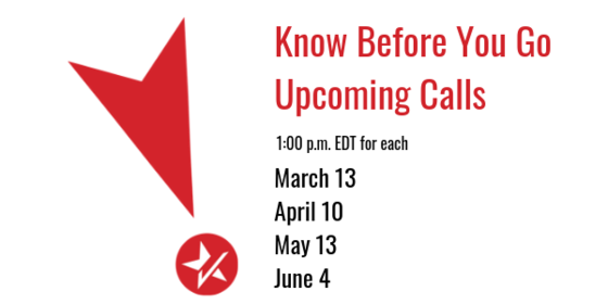 Know Before You Go - Upcoming Calls - 1:00 p.m. EDT for each - March 13, April 10, May 13, and June 4