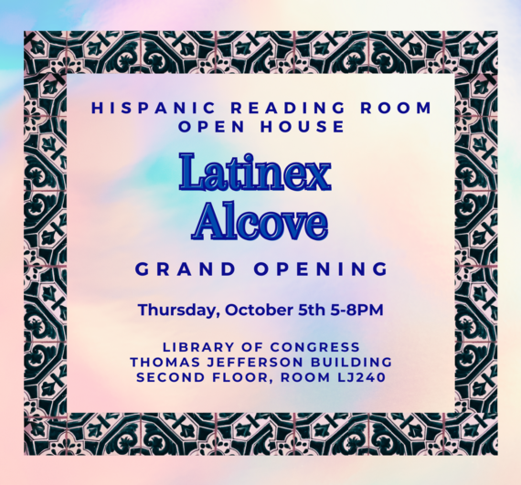 Hispanic Reading Room Open House "Latinex Alcove" Grand Opening Thursday, Oct. 5th 5-8pm Jefferson Building, second floor, Room LJ-240