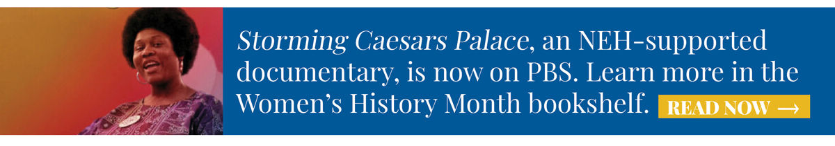 Storming Caesars Palace, an NEH-supported documentary, is now on PBS. Learn more in the Women’s History Month bookshelf. 