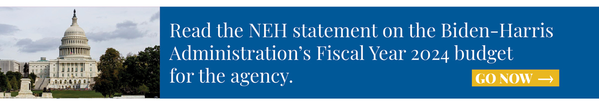 Read the NEH statement on the Biden-Harris Administration’s Fiscal Year 2024 budget for the agency. 
