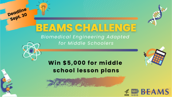 Text that reads: BEAMS Challenge, Biomedical Engineering Adapted for Middle Schoolers, Win $5,000 for middle school lesson plans, Deadline Sept. 30.