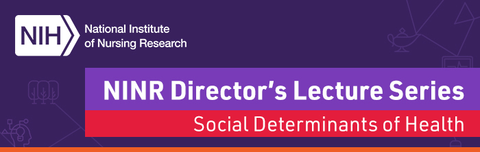 NINR Director's Lecture Series: Social Determinants of Health