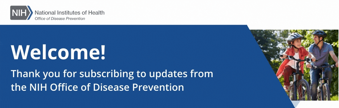 Welcome! Thank you for subscribing to updates from the NIH Office of Disease Prevention.