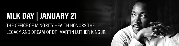 MLK Day, January 21: The Office of Minority Health honors the legacy and dream of Dr Martin Luther King, Jr
