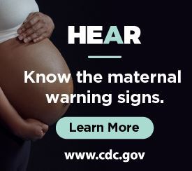 HEAR. Know the maternal warning signs. CDC.gov.