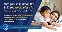 Our goal is to make the U.S. the safest place in the world to give birth. www.womenshealth.gov/maternalhealth