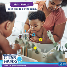Wash hands. Teach kids to do the same. Life is Better with Clean Hands. HHS CDC. 