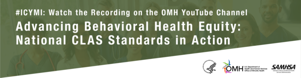 #ICYMI: Watch the Recording on the OMH YouTube Channel. Advancing Behavioral Health Equity: National CLAS Standards in Action. HHS OMH. SAMHSA. 