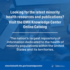 Looking for the latest minority health resources and publications? Visit the OMH Knowledge Center Online Catalog. 
