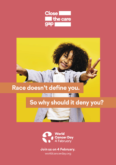 Close the care gap. Race doesn't define you. So why should it deny you? World Cancer Day. 4 February. 