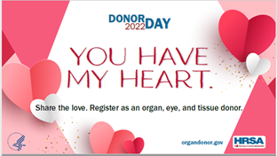 Donor Day 2022. You Have My Heart. Share the love. Register as an organ, eye, and tissue donor. HHS HRSA. 