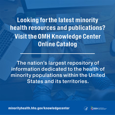 Looking for minority health library services or resources? Visit the OMH Knowledge Center! minorityhealth.hhs.gov/knowledgecenter