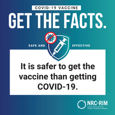 COVID-19 Vaccine. Get the Facts. It is safer to get the vaccine than getting COVID-19. NRC-RIM. 