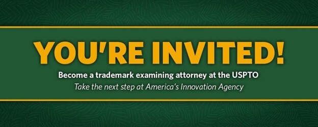 You're invited! Become a trademark examining attorney at the USPTO. Take the next step at America's Innovation Agency.