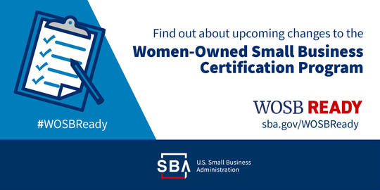 Find out about upcoming changes to the Women-Owned Small Business Certification Program. hashtag WOSB Ready. SBA dot gov slash WOSBReady