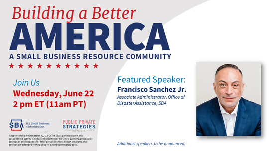 Building a Better America: A Small Business Resource Join Us Wednesday June 22 2pm ET (11am PT) Featured Speaker: Francisco Sanchez  Jr.  