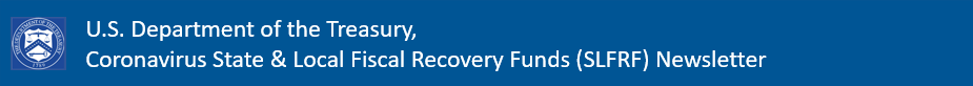 U.S. Department of the Treasury, Coronavirus State and Local Fiscal Recovery Funds (SLFRF) Newsletter