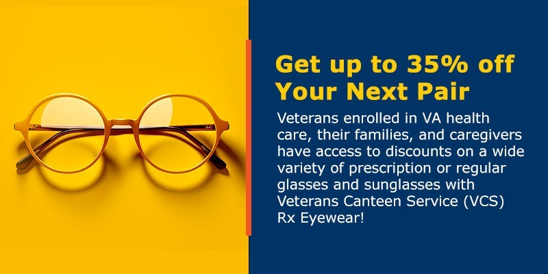 Access to discounts on both prescription or regular glasses and sunglasses with Veterans Canteen Service (VCS) Rx Eyewear
