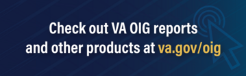 Check out V A O I G reports and other products at va.gov/oig